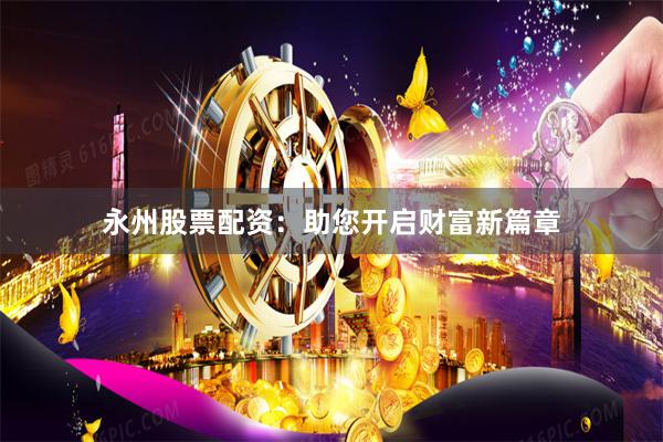 永州股票配资：助您开启财富新篇章
