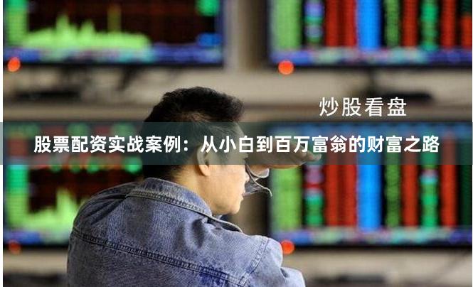 股票配资实战案例：从小白到百万富翁的财富之路