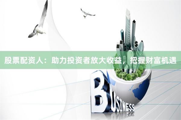股票配资人：助力投资者放大收益，把握财富机遇