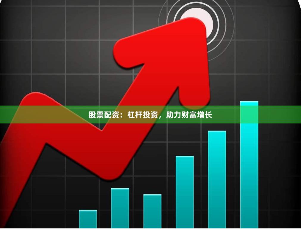 股票配资：杠杆投资，助力财富增长