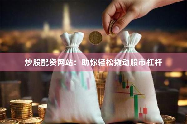 炒股配资网站：助你轻松撬动股市杠杆