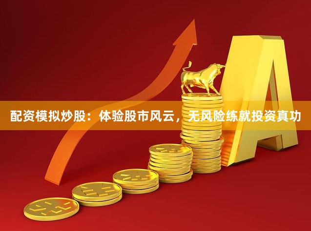 配资模拟炒股：体验股市风云，无风险练就投资真功
