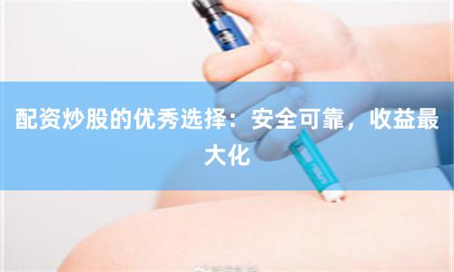 配资炒股的优秀选择：安全可靠，收益最大化