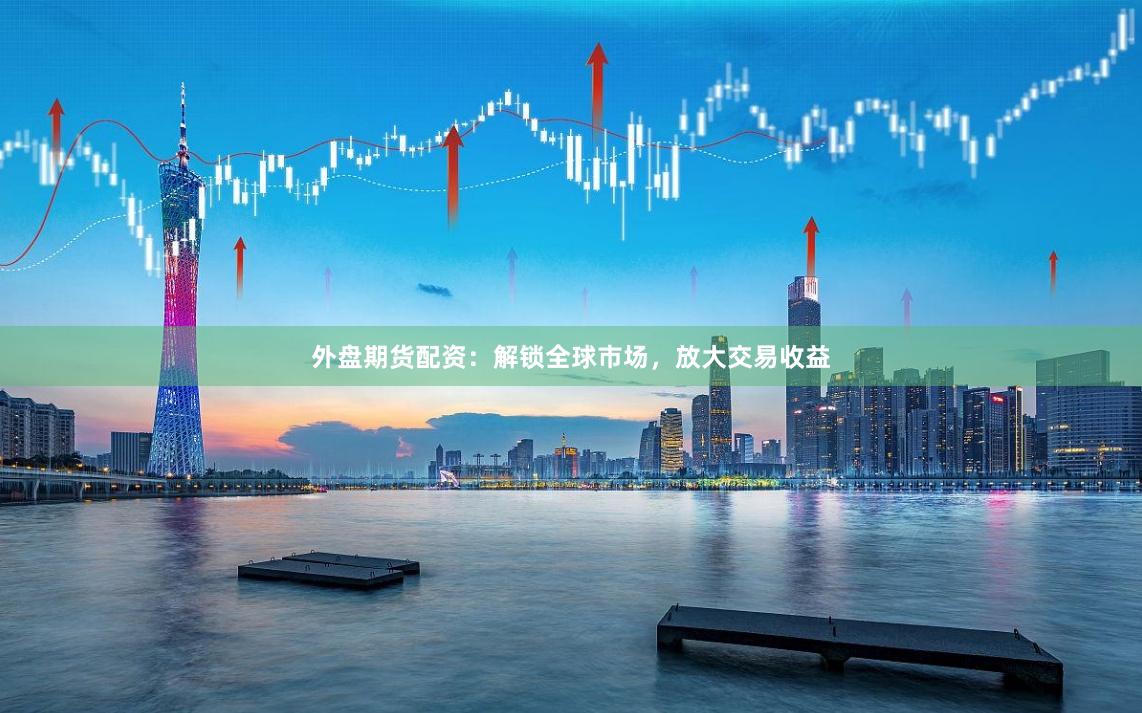 外盘期货配资：解锁全球市场，放大交易收益