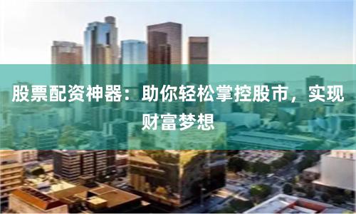 股票配资神器：助你轻松掌控股市，实现财富梦想