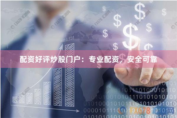 配资好评炒股门户：专业配资，安全可靠