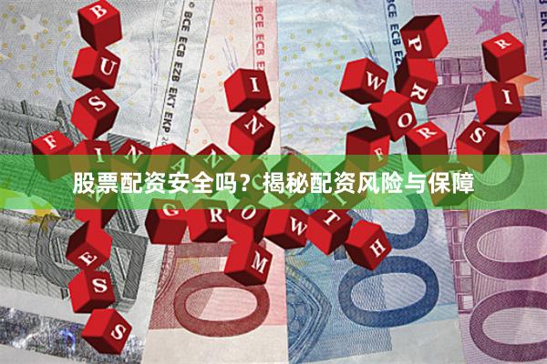 股票配资安全吗？揭秘配资风险与保障