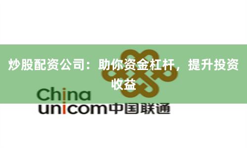 炒股配资公司：助你资金杠杆，提升投资收益