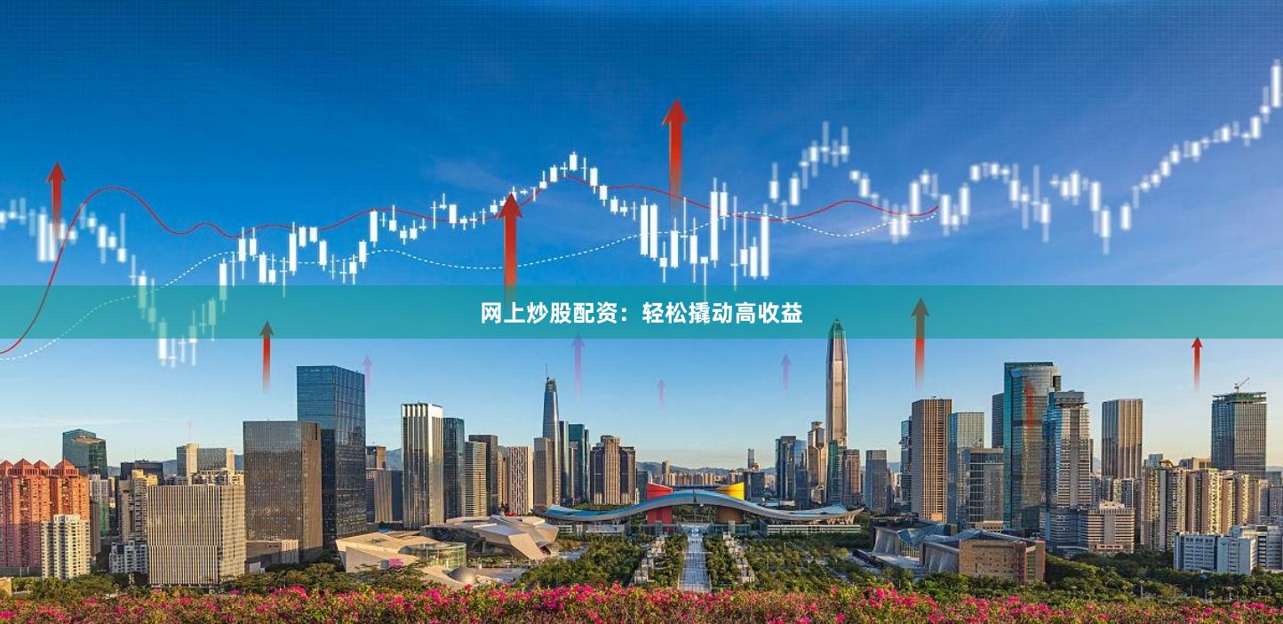网上炒股配资：轻松撬动高收益