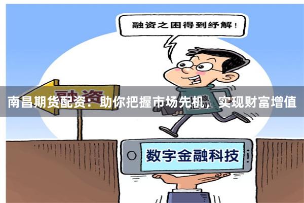 南昌期货配资：助你把握市场先机，实现财富增值