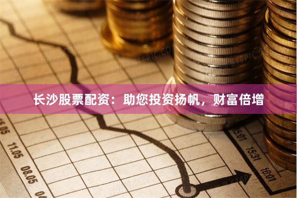 长沙股票配资：助您投资扬帆，财富倍增