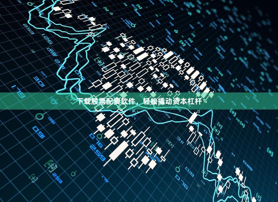 下载股票配资软件，轻松撬动资本杠杆