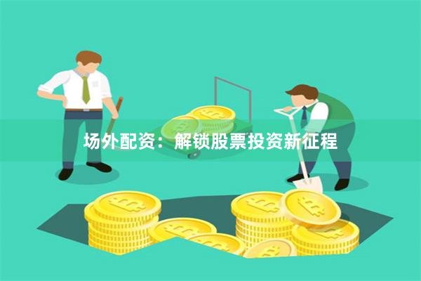 场外配资：解锁股票投资新征程
