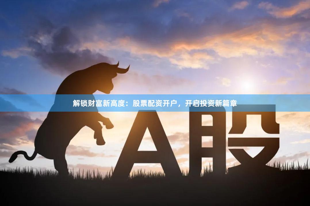 解锁财富新高度：股票配资开户，开启投资新篇章