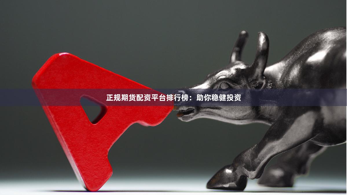 正规期货配资平台排行榜：助你稳健投资