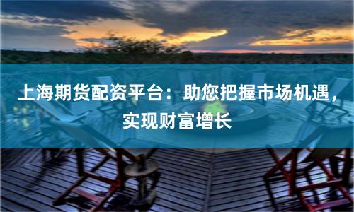 上海期货配资平台：助您把握市场机遇，实现财富增长