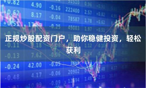 正规炒股配资门户，助你稳健投资，轻松获利