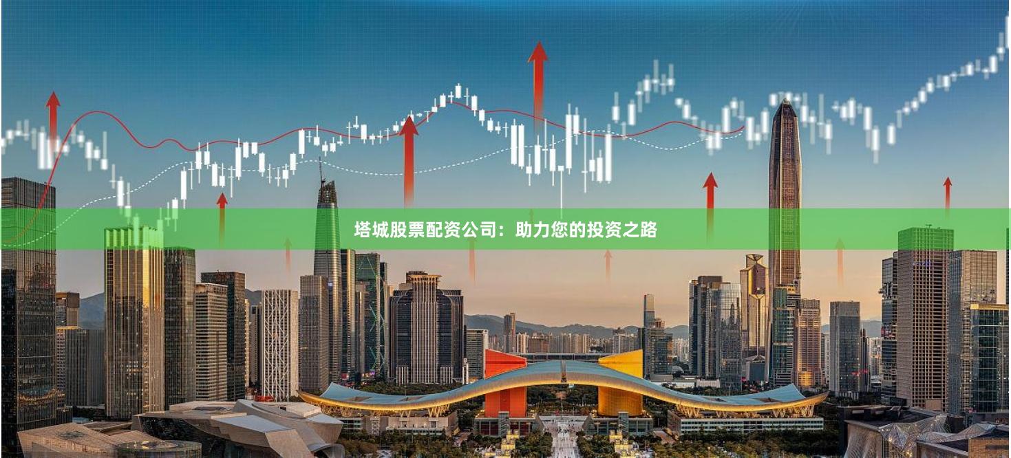 塔城股票配资公司：助力您的投资之路