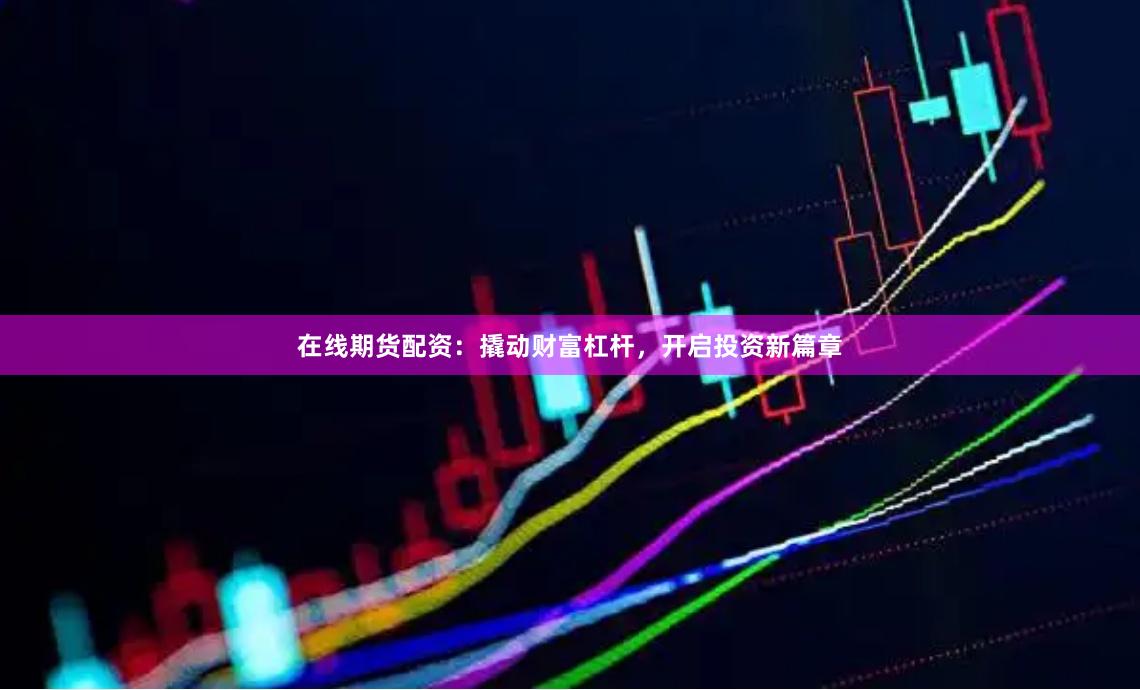在线期货配资：撬动财富杠杆，开启投资新篇章