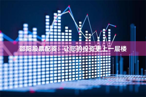 邵阳股票配资：让您的投资更上一层楼
