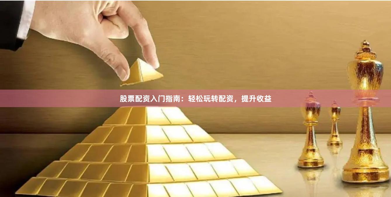 股票配资入门指南：轻松玩转配资，提升收益