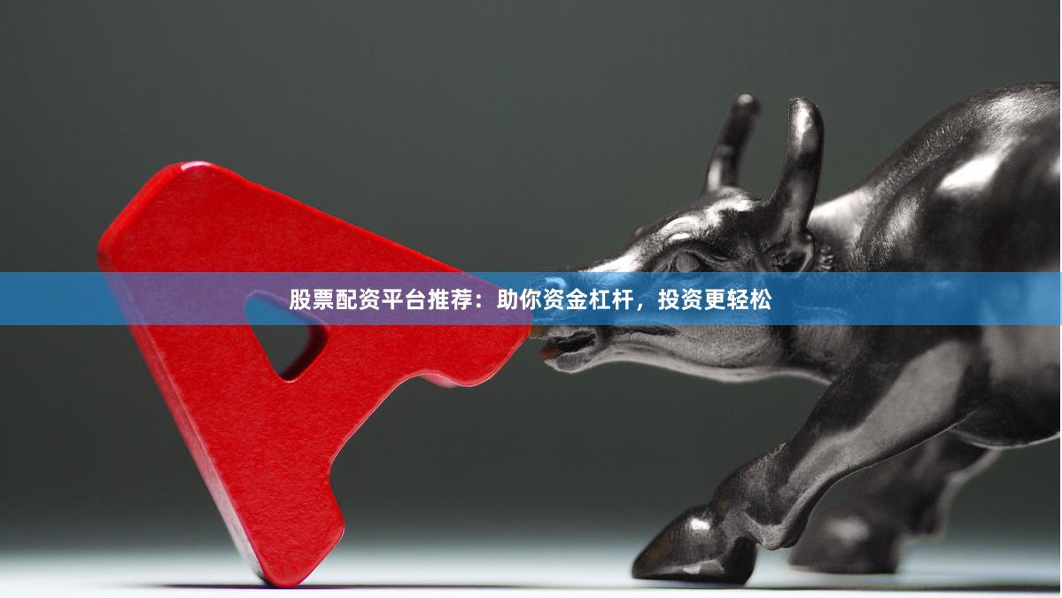 股票配资平台推荐：助你资金杠杆，投资更轻松