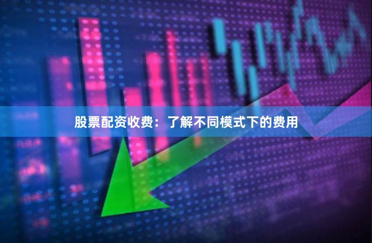 股票配资收费：了解不同模式下的费用