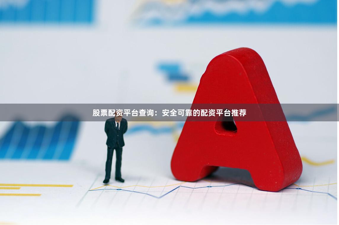 股票配资平台查询：安全可靠的配资平台推荐