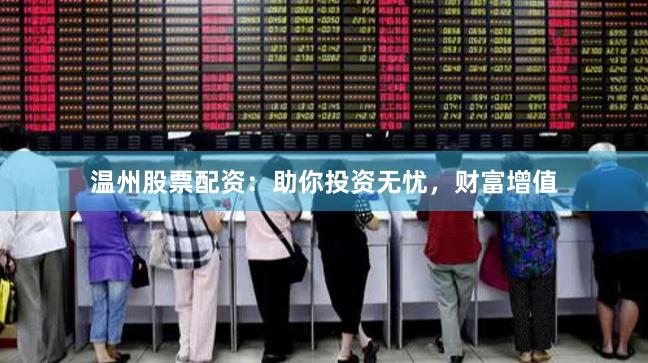 温州股票配资：助你投资无忧，财富增值