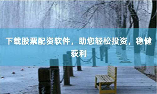 下载股票配资软件，助您轻松投资，稳健获利