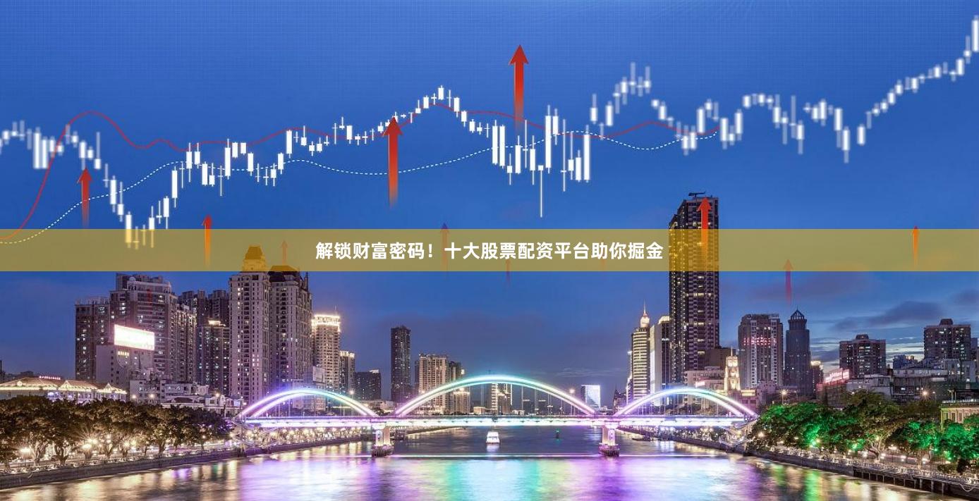 解锁财富密码！十大股票配资平台助你掘金