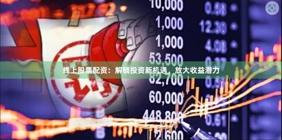 线上股票配资：解锁投资新机遇，放大收益潜力