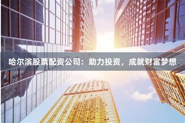 哈尔滨股票配资公司：助力投资，成就财富梦想