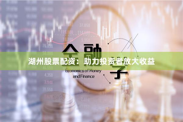 湖州股票配资：助力投资者放大收益