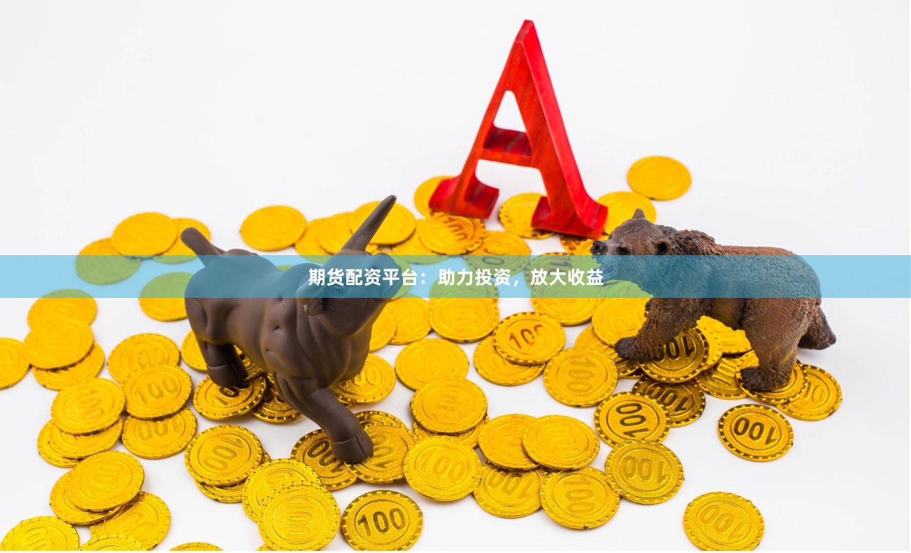 期货配资平台：助力投资，放大收益
