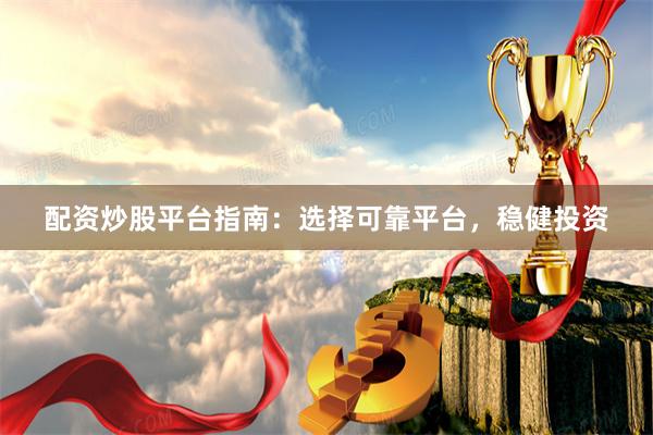 配资炒股平台指南：选择可靠平台，稳健投资