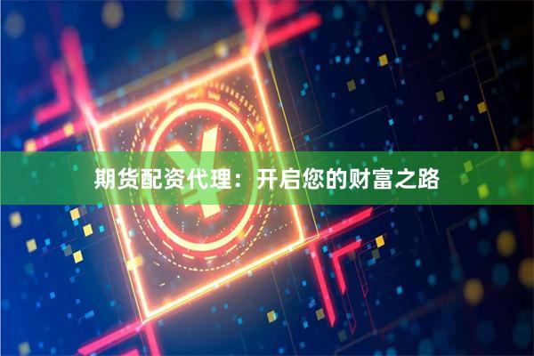 期货配资代理：开启您的财富之路