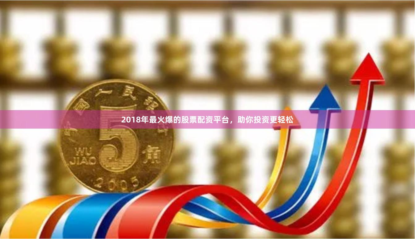 2018年最火爆的股票配资平台，助你投资更轻松
