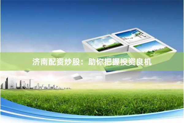 济南配资炒股：助你把握投资良机