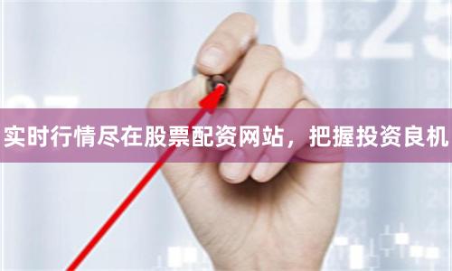 实时行情尽在股票配资网站，把握投资良机