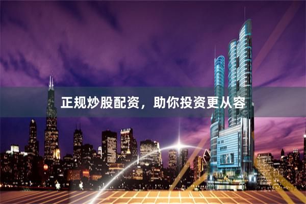 正规炒股配资，助你投资更从容