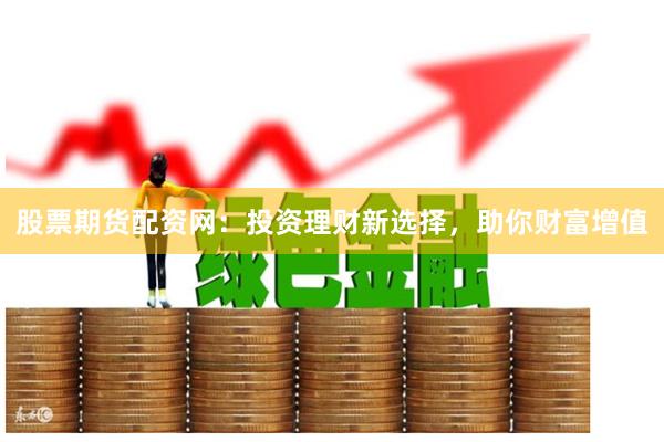 股票期货配资网：投资理财新选择，助你财富增值