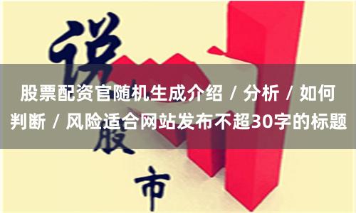 股票配资官随机生成介绍 / 分析 / 如何判断 / 风险适合网站发布不超30字的标题
