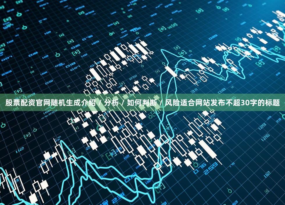 股票配资官网随机生成介绍 / 分析 / 如何判断 / 风险适合网站发布不超30字的标题