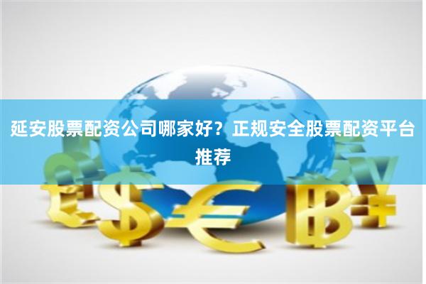 延安股票配资公司哪家好？正规安全股票配资平台推荐