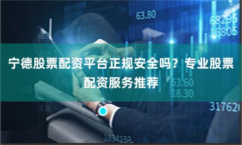 宁德股票配资平台正规安全吗？专业股票配资服务推荐
