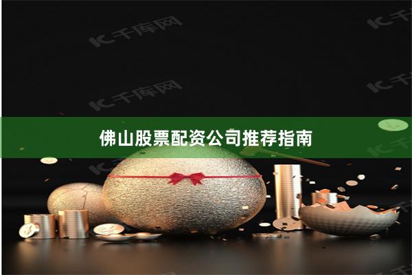 佛山股票配资公司推荐指南