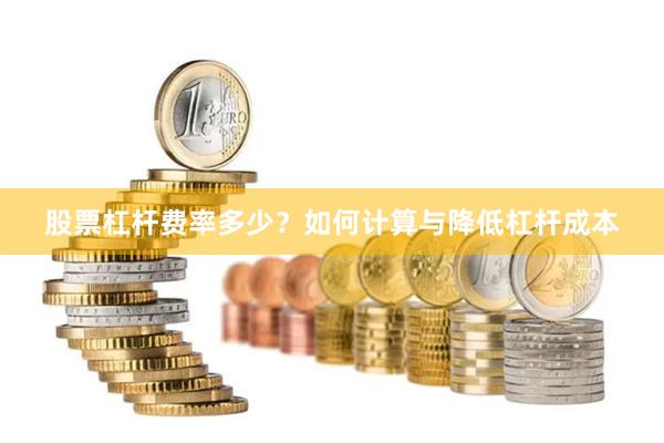 股票杠杆费率多少？如何计算与降低杠杆成本