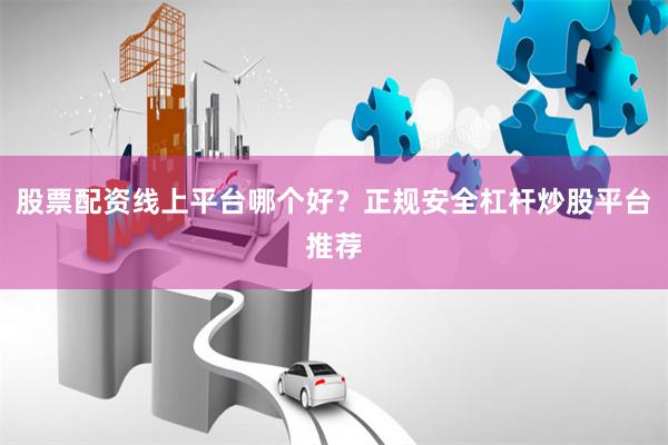 股票配资线上平台哪个好？正规安全杠杆炒股平台推荐