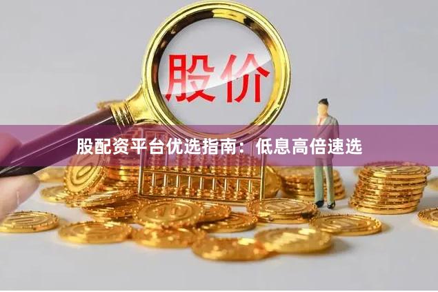 股配资平台优选指南：低息高倍速选